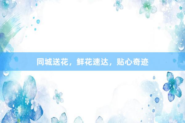 同城送花，鲜花速达，贴心奇迹