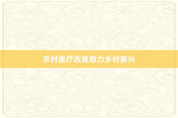 农村医疗改良助力乡村振兴
