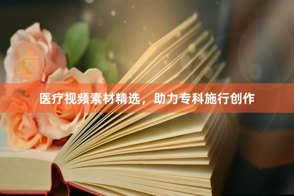 医疗视频素材精选，助力专科施行创作