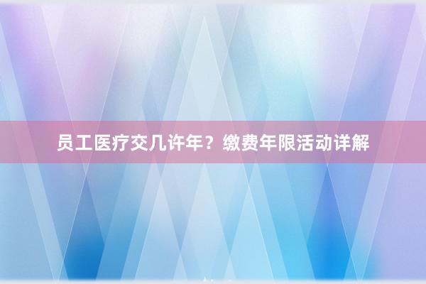 员工医疗交几许年？缴费年限活动详解